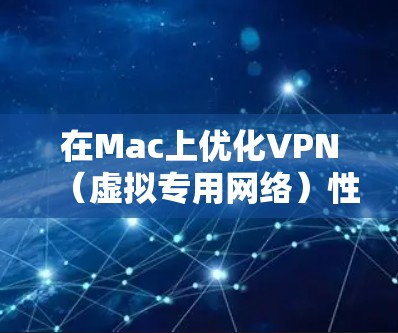在Mac上优化VPN(虚拟专用网络)性能和使用体验,可以通过以下方法来提升速度、稳定性和隐私保护 在Mac上优化VPN(虚拟专用网络)性能和使用体验,可以通过以下方法来提升速度、稳定性和隐私保护