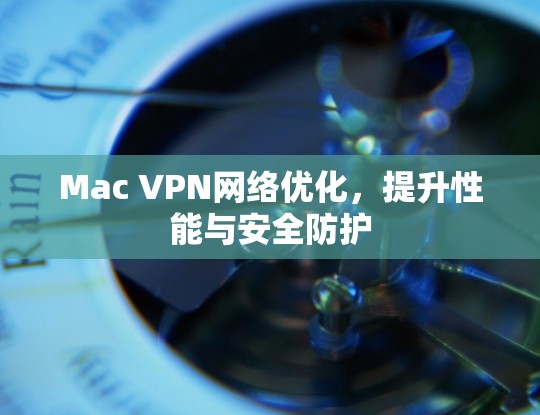 Mac VPN网络优化,提升性能与安全防护 Mac VPN网络优化,提升性能与安全防护