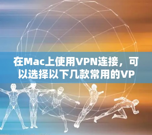 在Mac上使用VPN连接，可以选择以下几款常用的VPN服务和平台，它们支持在Mac上运行