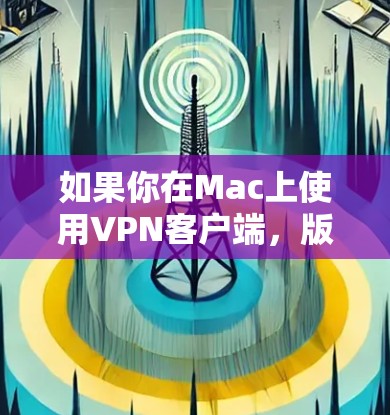 如果你在Mac上使用VPN客户端,版本更新是确保你有最新安全性和功能的重要步骤。以下是关于Mac VPN版本更新的详细指南 如果你在Mac上使用VPN客户端,版本更新是确保你有最新安全性和功能的重要步骤。以下是关于Mac VPN版本更新的详细指南