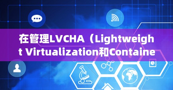 在管理LVCHA(Lightweight Virtualization和Containerization)环境中的VPN节点时,以下是一些常见的操作步骤和注意事项 在管理LVCHA(Lightweight Virtualization和Containerization)环境中的VPN节点时,以下是一些常见的操作步骤和注意事项