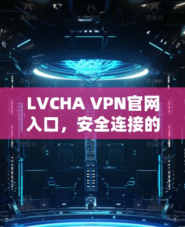 LVCHA VPN官网入口,安全连接的无缝体验 LVCHA VPN官网入口,安全连接的无缝体验