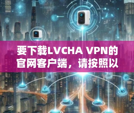 要下载LVCHA VPN的官网客户端，请按照以下步骤操作