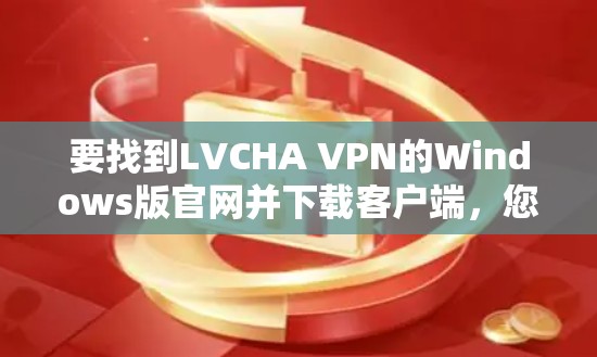 要找到LVCHA VPN的Windows版官网并下载客户端，您可以按照以下步骤进行