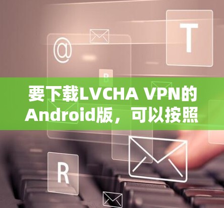 要下载LVCHA VPN的Android版,可以按照以下步骤操作 要下载LVCHA VPN的Android版,可以按照以下步骤操作