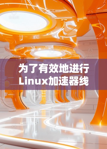 为了有效地进行Linux加速器线路测试,可以按照以下步骤进行 为了有效地进行Linux加速器线路测试,可以按照以下步骤进行
