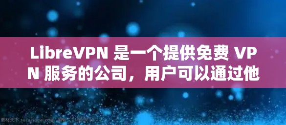 LibreVPN 是一个提供免费 VPN 服务的公司,用户可以通过他们的官网下载客户端。以下是下载 LibreVPN 的步骤 LibreVPN 是一个提供免费 VPN 服务的公司,用户可以通过他们的官网下载客户端。以下是下载 LibreVPN 的步骤