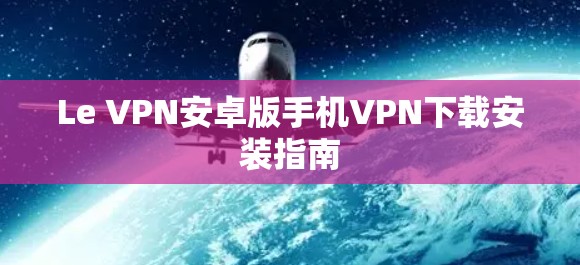 Le VPN安卓版手机VPN下载安装指南 Le VPN安卓版手机VPN下载安装指南
