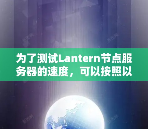 为了测试Lantern节点服务器的速度,可以按照以下步骤进行 为了测试Lantern节点服务器的速度,可以按照以下步骤进行