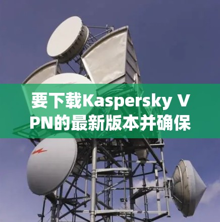 要下载Kaspersky VPN的最新版本并确保其安全性,请按照以下步骤操作 要下载Kaspersky VPN的最新版本并确保其安全性,请按照以下步骤操作