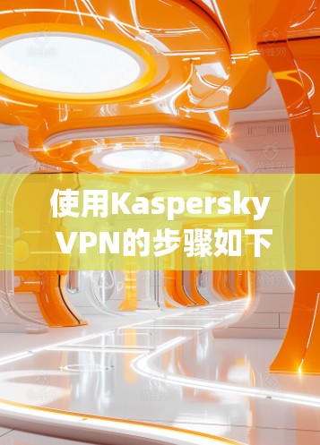 使用Kaspersky VPN的步骤如下 使用Kaspersky VPN的步骤如下