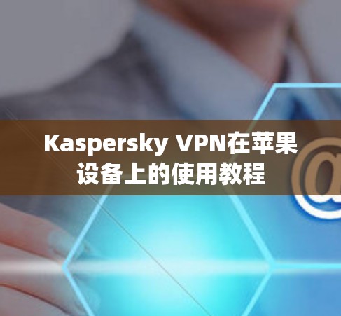 Kaspersky VPN在苹果设备上的使用教程 Kaspersky VPN在苹果设备上的使用教程