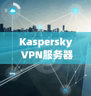 Kaspersky VPN服务器节点线路分析 Kaspersky VPN服务器节点线路分析