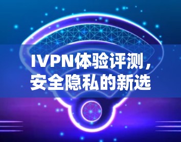 IVPN体验评测，安全隐私的新选择