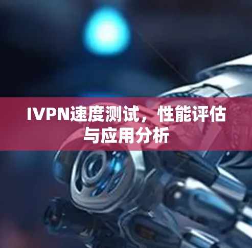 IVPN速度测试,性能评估与应用分析 IVPN速度测试,性能评估与应用分析