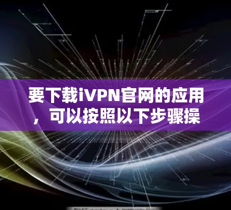 要下载iVPN官网的应用,可以按照以下步骤操作 要下载iVPN官网的应用,可以按照以下步骤操作