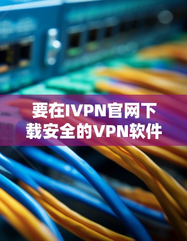 要在IVPN官网下载安全的VPN软件，请按照以下步骤操作