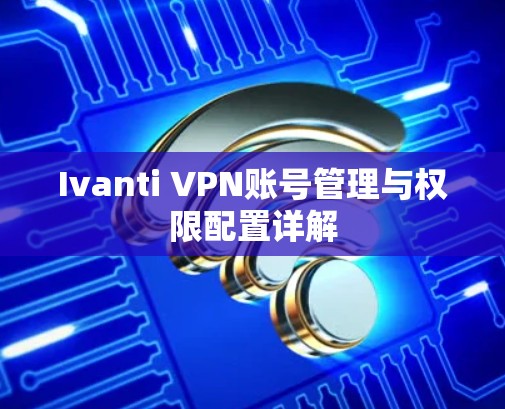 Ivanti VPN账号管理与权限配置详解 Ivanti VPN账号管理与权限配置详解