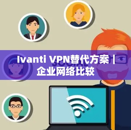 Ivanti VPN替代方案|企业网络比较 Ivanti VPN替代方案|企业网络比较