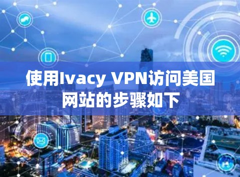 使用Ivacy VPN访问美国网站的步骤如下 使用Ivacy VPN访问美国网站的步骤如下
