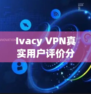 Ivacy VPN真实用户评价分析与总结 Ivacy VPN真实用户评价分析与总结