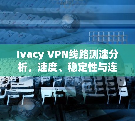 Ivacy VPN线路测速分析，速度、稳定性与连接质量评估