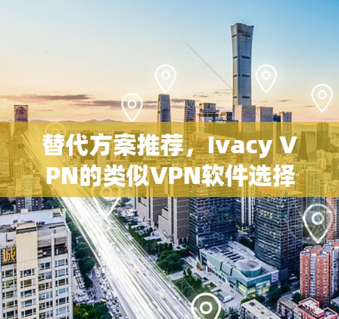 替代方案推荐,Ivacy VPN的类似VPN软件选择 替代方案推荐,Ivacy VPN的类似VPN软件选择