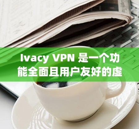 Ivacy VPN 是一个功能全面且用户友好的虚拟专用网络服务，适合需要保护隐私和安全、绕过地理限制的用户。以下是对其功能的详细分析和总结