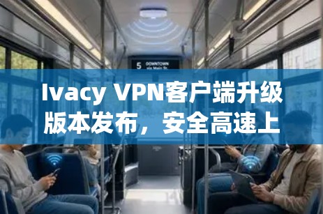 Ivacy VPN客户端升级版本发布，安全高速上网体验更佳