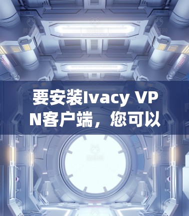 要安装Ivacy VPN客户端，您可以按照以下步骤操作