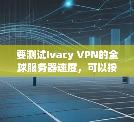 要测试Ivacy VPN的全球服务器速度，可以按照以下步骤进行