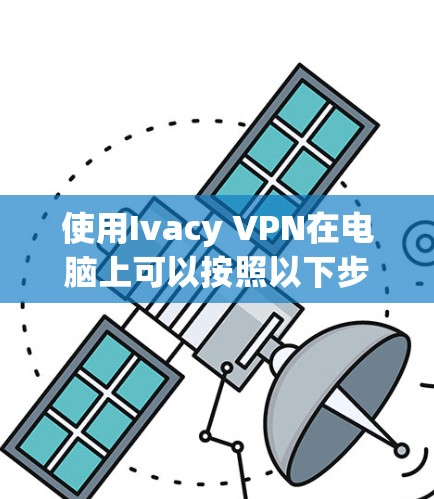 使用Ivacy VPN在电脑上可以按照以下步骤进行 使用Ivacy VPN在电脑上可以按照以下步骤进行