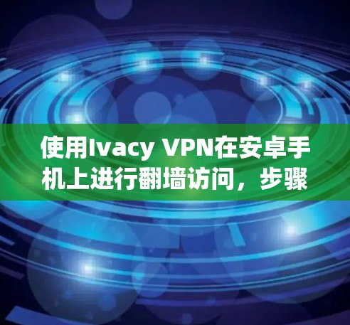 使用Ivacy VPN在安卓手机上进行翻墙访问,步骤如下 使用Ivacy VPN在安卓手机上进行翻墙访问,步骤如下