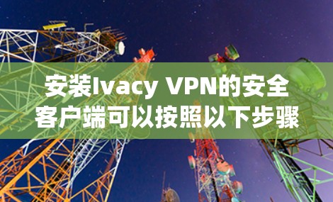 安装Ivacy VPN的安全客户端可以按照以下步骤进行