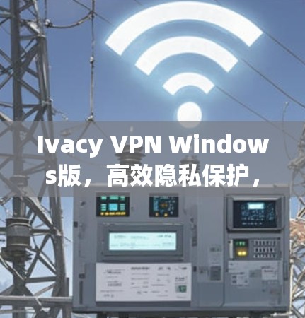 Ivacy VPN Windows版,高效隐私保护,安全连接解决方案 Ivacy VPN Windows版,高效隐私保护,安全连接解决方案