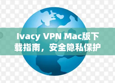 Ivacy VPN Mac版下载指南，安全隐私保护