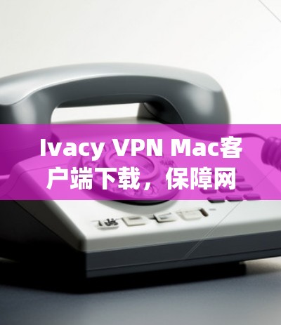 Ivacy VPN Mac客户端下载，保障网络安全的利器