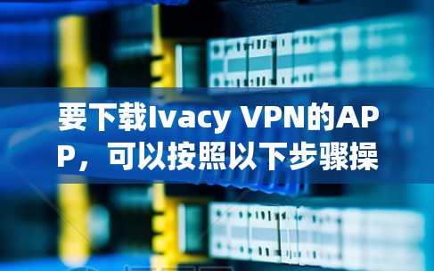 要下载Ivacy VPN的APP，可以按照以下步骤操作
