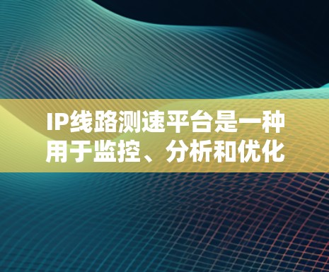 IP线路测速平台是一种用于监控、分析和优化企业网络性能的工具。以下是对该平台的详细分析和总结 IP线路测速平台是一种用于监控、分析和优化企业网络性能的工具。以下是对该平台的详细分析和总结