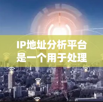 IP地址分析平台是一个用于处理和分析互联网IP地址的系统,能够提供多种功能来帮助用户更好地理解和管理网络环境。以下是构建一个IP地址分析平台的分步说明 IP地址分析平台是一个用于处理和分析互联网IP地址的系统,能够提供多种功能来帮助用户更好地理解和管理网络环境。以下是构建一个IP地址分析平台的分步说明