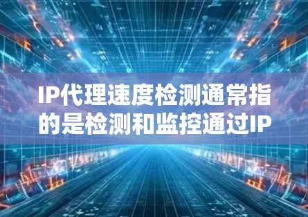 IP代理速度检测通常指的是检测和监控通过IP代理服务器或中继服务器传输的数据流量的速度问题。这种检测通常用于网络优化、流量分析或网络安全的场景。以下是一些常见的技术和方法，用于检测IP代理速度问题