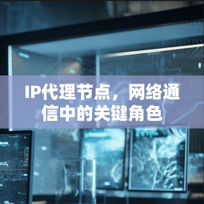 IP代理节点,网络通信中的关键角色 IP代理节点,网络通信中的关键角色