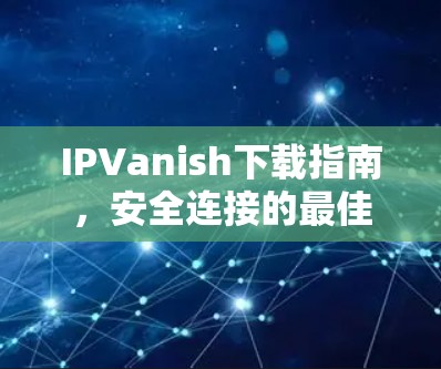 IPVanish下载指南，安全连接的最佳选择