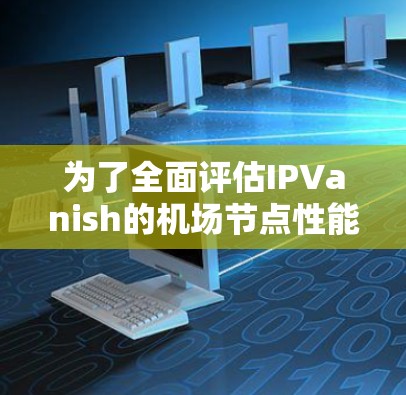 为了全面评估IPVanish的机场节点性能,可以按照以下步骤进行测试 为了全面评估IPVanish的机场节点性能,可以按照以下步骤进行测试