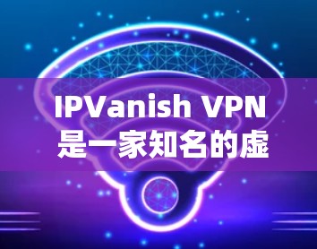 IPVanish VPN 是一家知名的虚拟专用网络（VPN）服务提供商，旨在为用户提供安全的互联网连接，保护隐私，并允许访问被限制的内容。以下是对 IPVanish VPN 用户评价的一些总结和分析