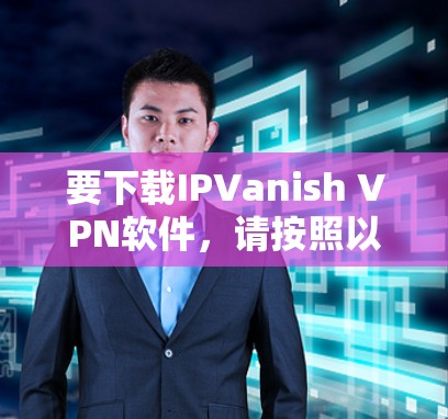 要下载IPVanish VPN软件，请按照以下步骤操作