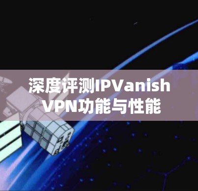 深度评测IPVanish VPN功能与性能