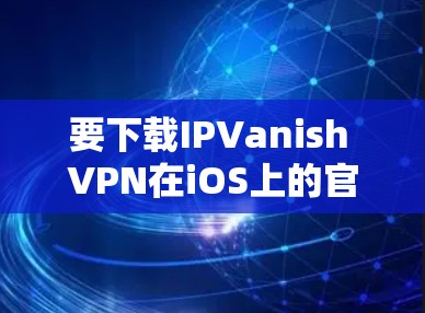 要下载IPVanish VPN在iOS上的官方版本，可以按照以下步骤进行