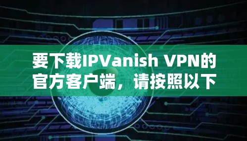 要下载IPVanish VPN的官方客户端,请按照以下步骤操作 要下载IPVanish VPN的官方客户端,请按照以下步骤操作