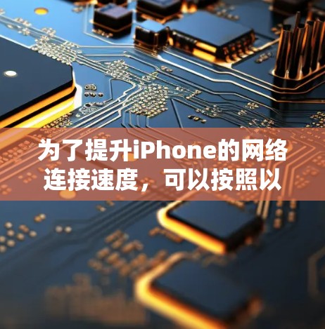 为了提升iPhone的网络连接速度,可以按照以下步骤进行优化 为了提升iPhone的网络连接速度,可以按照以下步骤进行优化